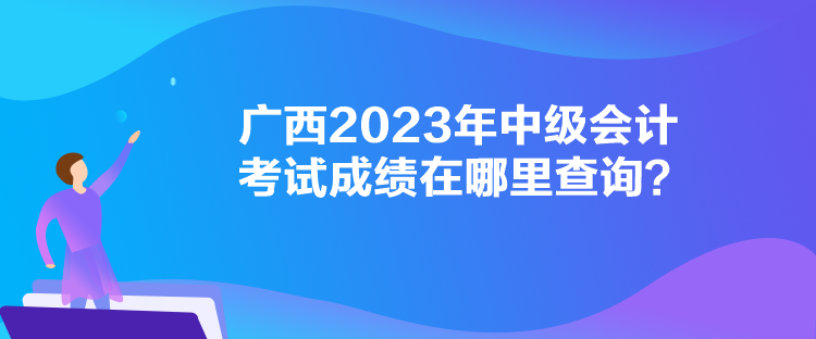 廣西2023年中級會計考試成績在哪里查詢？