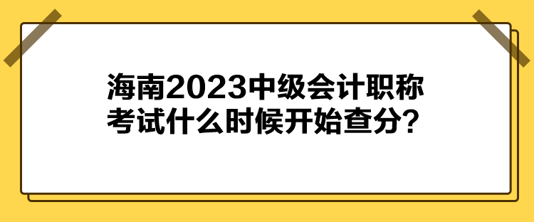 海南2023中級(jí)會(huì)計(jì)職稱考試什么時(shí)候開(kāi)始查分？