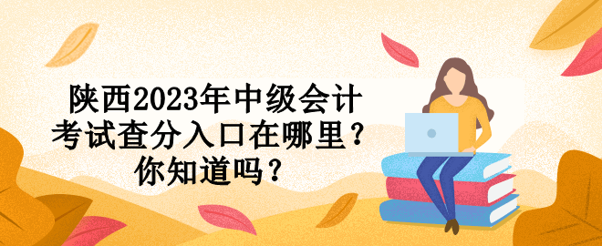 陜西2023年中級(jí)會(huì)計(jì)考試查分入口在哪里？你知道嗎？