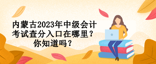 內(nèi)蒙古2023年中級(jí)會(huì)計(jì)考試查分入口在哪里？你知道嗎？