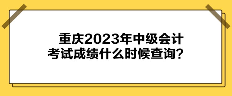 重慶2023年中級會計考試成績什么時候查詢？