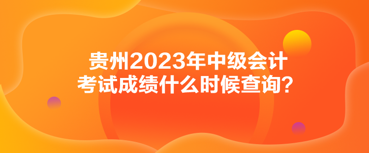 貴州2023年中級會計考試成績什么時候查詢？