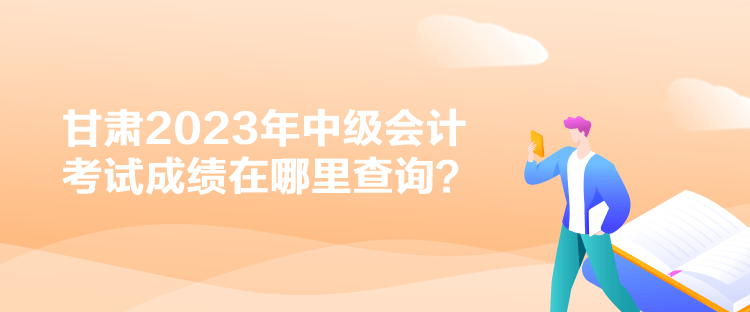 甘肅2023年中級會計(jì)考試成績在哪里查詢？