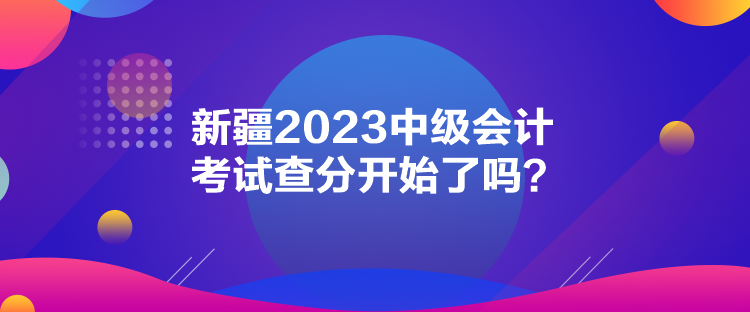 新疆2023中級會計考試查分開始了嗎？