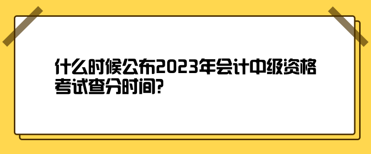 什么時(shí)候公布2023年會(huì)計(jì)中級(jí)資格考試查分時(shí)間？