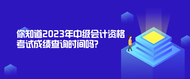 你知道2023年中級會計資格考試成績查詢時間嗎？