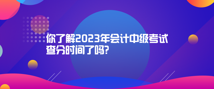 你了解2023年會計中級考試查分時間了嗎？