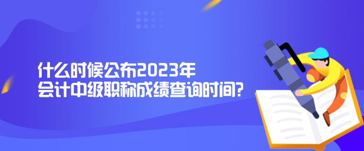 什么時候公布2023年會計中級職稱成績查詢時間？