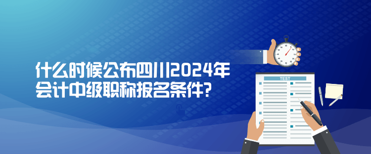 什么時(shí)候公布四川2024年會(huì)計(jì)中級(jí)職稱(chēng)報(bào)名條件？