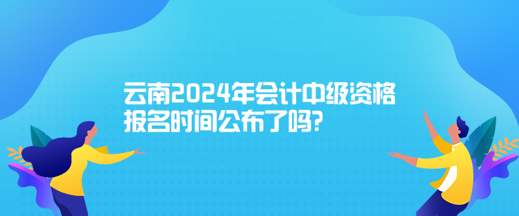 云南2024年會(huì)計(jì)中級(jí)資格報(bào)名時(shí)間公布了嗎？