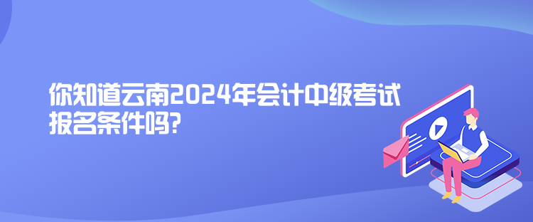 你知道云南2024年會計中級考試報名條件嗎？