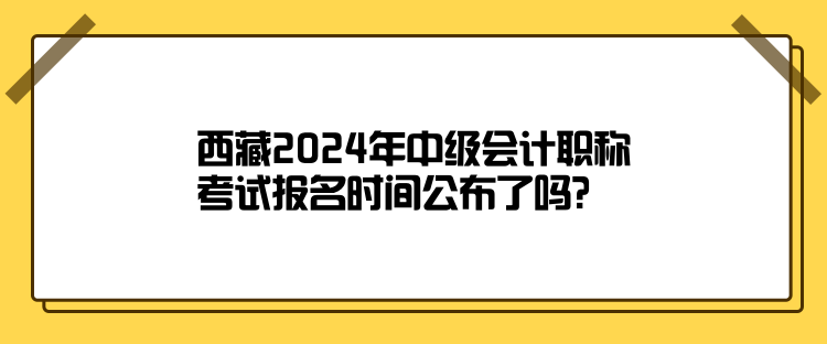 西藏2024年中級會計職稱考試報名時間公布了嗎？