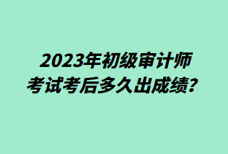 2023年初級審計師考后多久出成績？