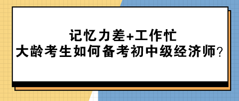 記憶力差+工作忙 大齡考生該如何備考初中級經(jīng)濟(jì)師？