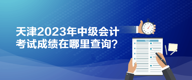 天津2023年中級會計考試成績在哪里查詢？