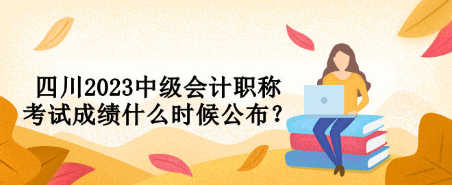 四川2023中級會計職稱考試成績什么時候公布？