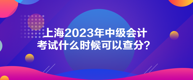 上海2023年中級(jí)會(huì)計(jì)考試什么時(shí)候可以查分？