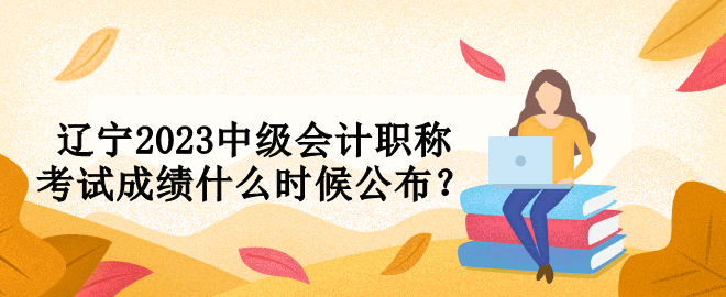 遼寧2023中級會計職稱考試成績什么時候公布？