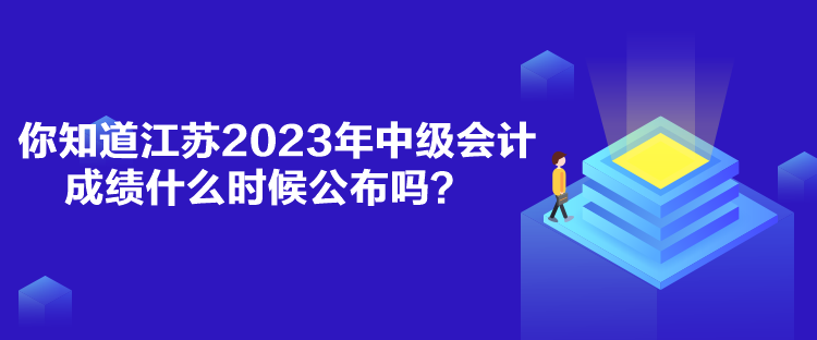 你知道江蘇2023年中級(jí)會(huì)計(jì)成績(jī)什么時(shí)候公布嗎？