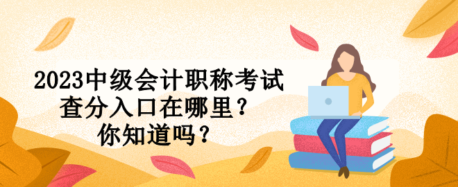 2023中級會計職稱考試查分入口在哪里？你知道嗎？