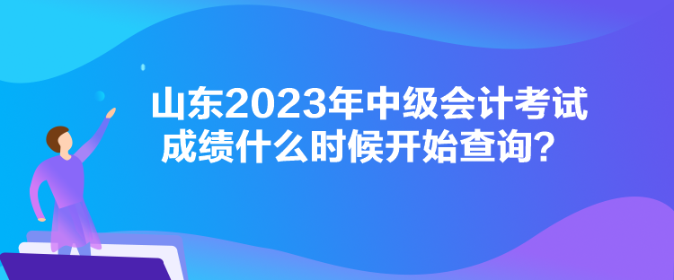 山東2023年中級會計(jì)考試成績什么時(shí)候開始查詢？