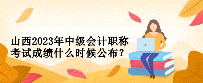 山西2023年中級會計職稱考試成績什么時候公布？