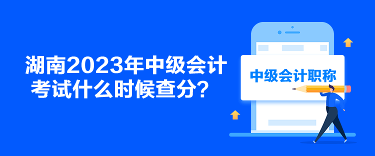 湖南2023年中級(jí)會(huì)計(jì)考試什么時(shí)候查分？