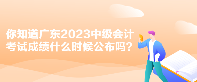 你知道廣東2023中級會計考試成績什么時候公布嗎？