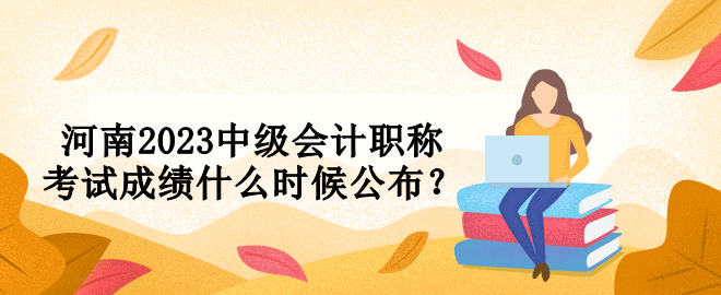 河南2023中級(jí)會(huì)計(jì)職稱考試成績(jī)什么時(shí)候公布？