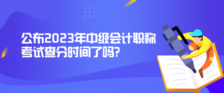 公布2023年中級會計職稱考試查分時間了嗎？