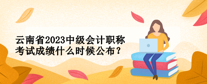 云南省2023中級會計職稱考試成績什么時候公布？