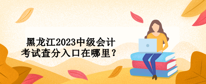 黑龍江2023中級(jí)會(huì)計(jì)考試查分入口在哪里？ 