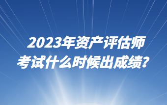 2023年資產(chǎn)評(píng)估師考試什么時(shí)候出成績(jī)？