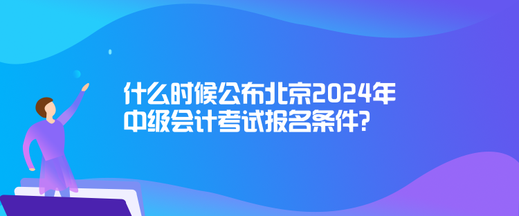 什么時(shí)候公布北京2024年中級(jí)會(huì)計(jì)考試報(bào)名條件？