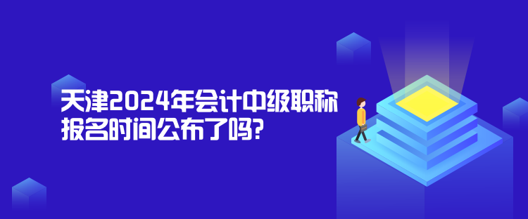 天津2024年會(huì)計(jì)中級(jí)職稱報(bào)名時(shí)間公布了嗎？