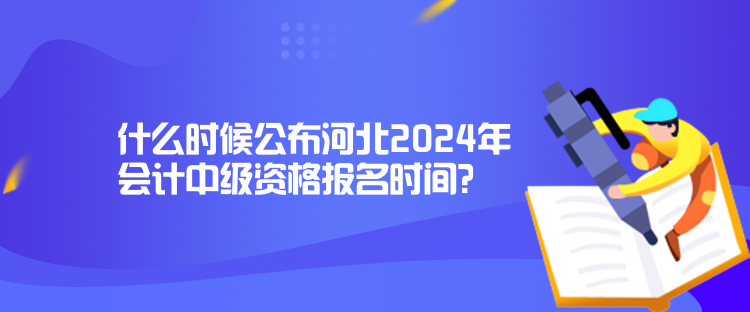 什么時候公布河北2024年會計中級資格報名時間？