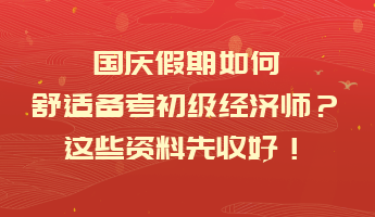 國(guó)慶假期如何舒適備考初級(jí)經(jīng)濟(jì)師？這些資料先收好！