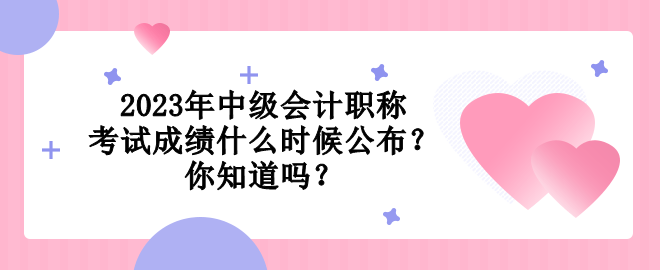 2023年中級會計職稱考試成績什么時候公布？你知道嗎？