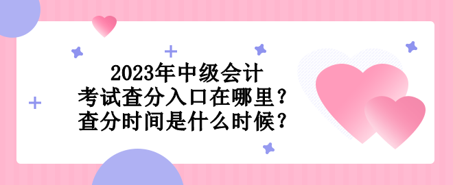 2023年中級會計考試查分入口在哪里？查分時間是什么時候？