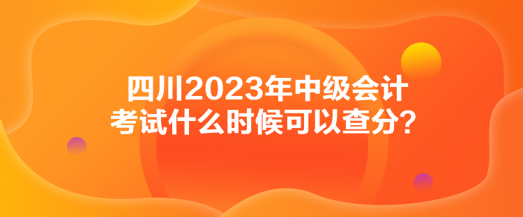 四川2023年中級(jí)會(huì)計(jì)考試什么時(shí)候可以查分？