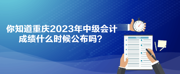 你知道重慶2023年中級會計成績什么時候公布嗎？