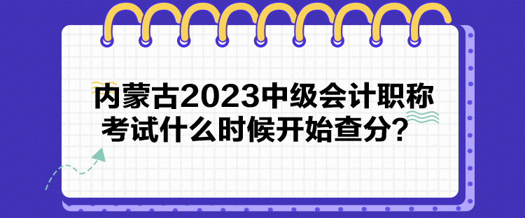 內(nèi)蒙古2023中級(jí)會(huì)計(jì)職稱考試什么時(shí)候開始查分？