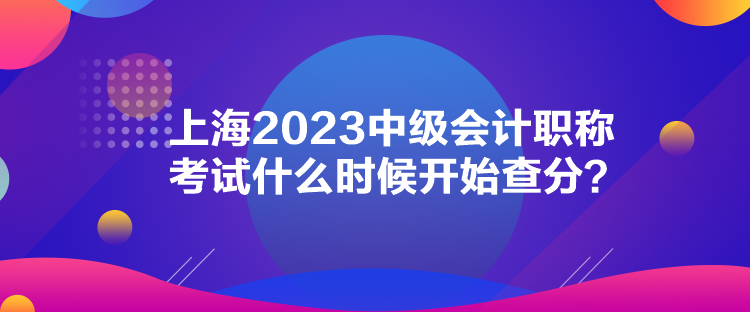 上海2023中級會計(jì)職稱考試什么時(shí)候開始查分？