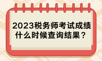 2023稅務(wù)師考試成績什么時候查詢結(jié)果？