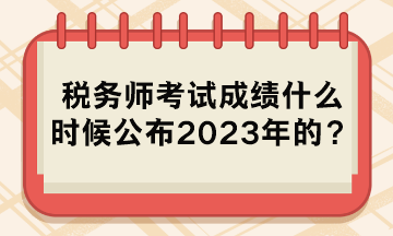 稅務(wù)師考試成績什么時(shí)候公布2023年的？