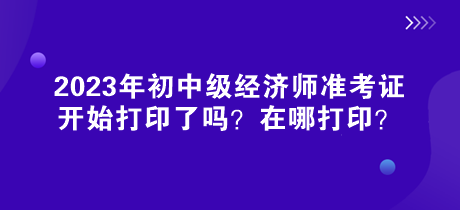 2023年初中級經(jīng)濟(jì)師準(zhǔn)考證開始打印了嗎？在哪打?。? suffix=