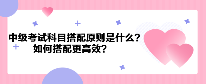 中級會計考試科目搭配原則是什么？如何搭配更高效？