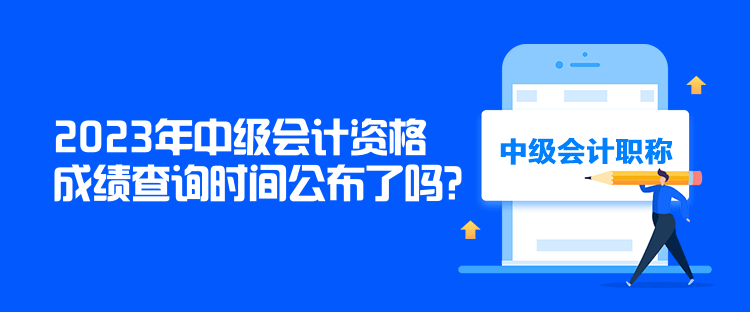 2023年中級會計資格成績查詢時間公布了嗎？