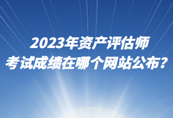 2023年資產(chǎn)評(píng)估師考試成績(jī)?cè)谀膫€(gè)網(wǎng)站公布？