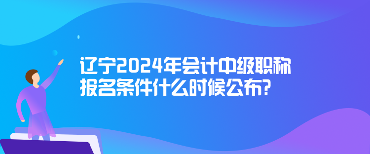 遼寧2024年會計中級職稱報名條件什么時候公布？